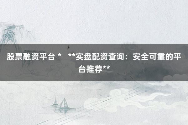 股票融资平台 *   **实盘配资查询：安全可靠的平台推荐**