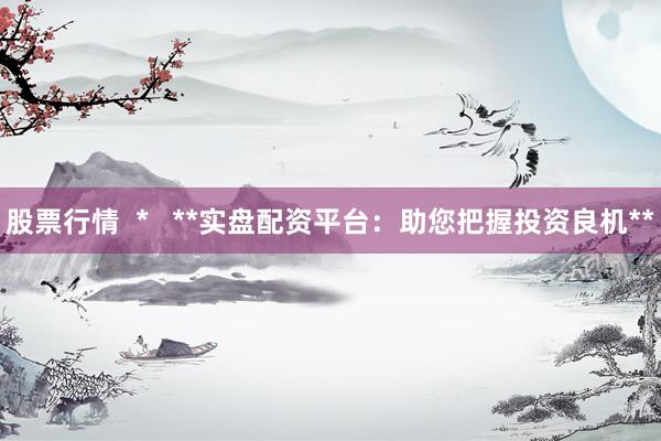 股票行情  *   **实盘配资平台：助您把握投资良机**