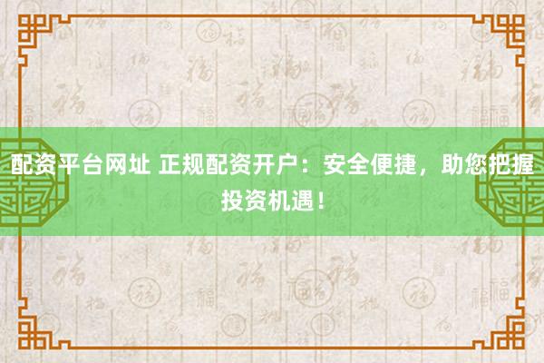 配资平台网址 正规配资开户：安全便捷，助您把握投资机遇！