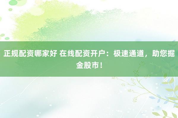 正规配资哪家好 在线配资开户：极速通道，助您掘金股市！