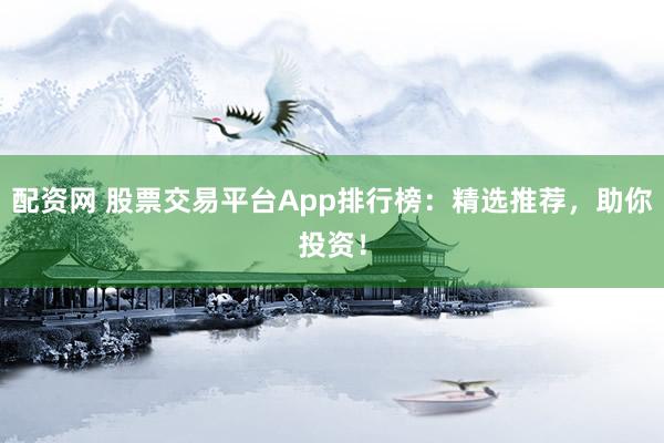 配资网 股票交易平台App排行榜：精选推荐，助你投资！