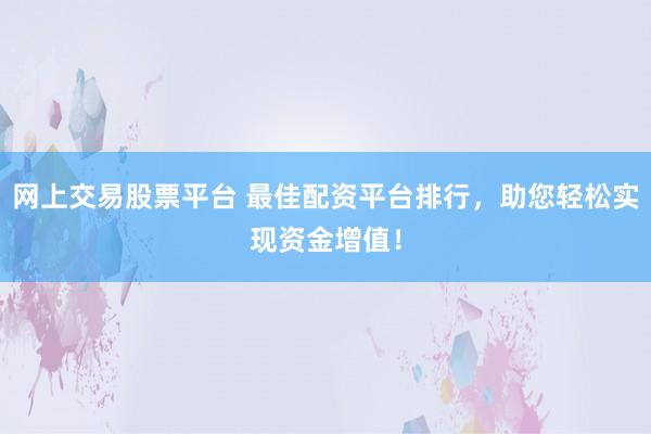 网上交易股票平台 最佳配资平台排行，助您轻松实现资金增值！