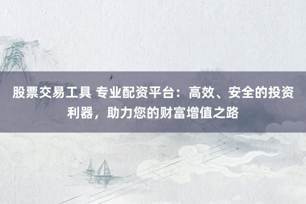 股票交易工具 专业配资平台：高效、安全的投资利器，助力您的财富增值之路