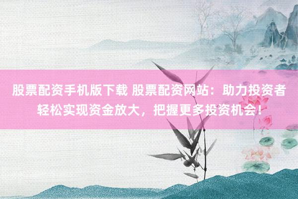 股票配资手机版下载 股票配资网站：助力投资者轻松实现资金放大，把握更多投资机会！