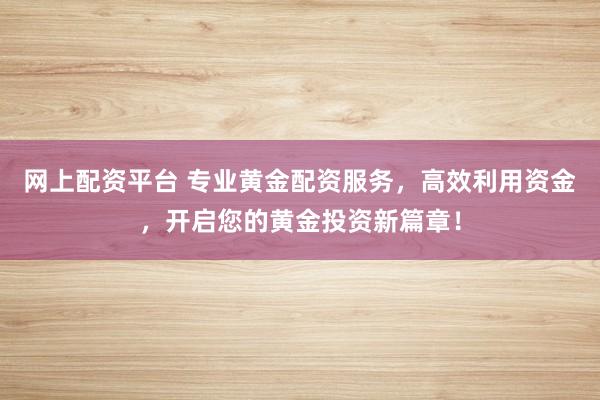 网上配资平台 专业黄金配资服务，高效利用资金，开启您的黄金投资新篇章！