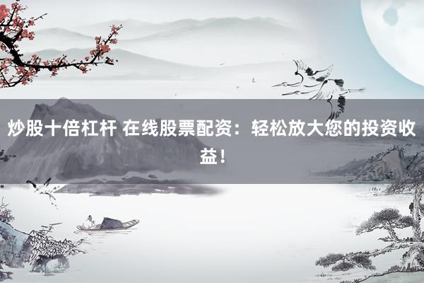炒股十倍杠杆 在线股票配资：轻松放大您的投资收益！