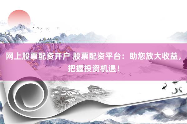 网上股票配资开户 股票配资平台：助您放大收益，把握投资机遇！