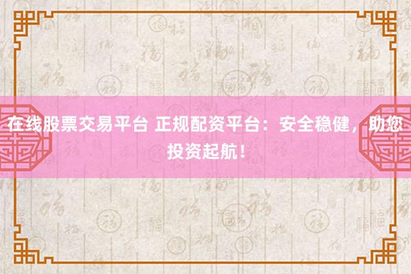 在线股票交易平台 正规配资平台：安全稳健，助您投资起航！