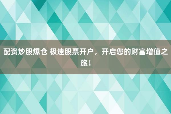 配资炒股爆仓 极速股票开户，开启您的财富增值之旅！