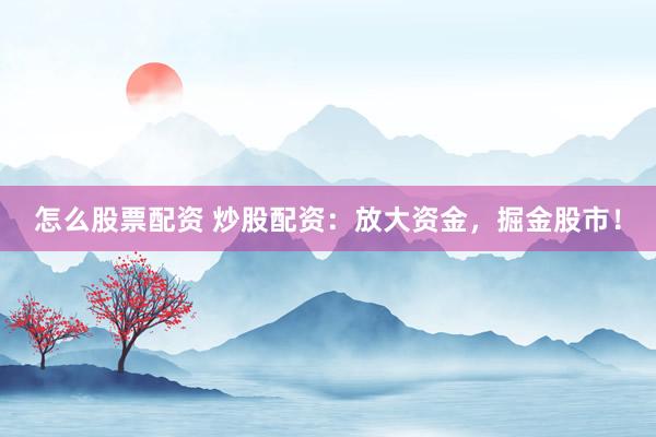 怎么股票配资 炒股配资：放大资金，掘金股市！