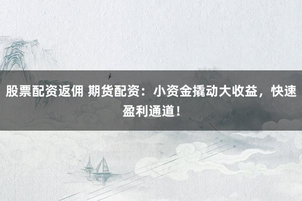股票配资返佣 期货配资：小资金撬动大收益，快速盈利通道！