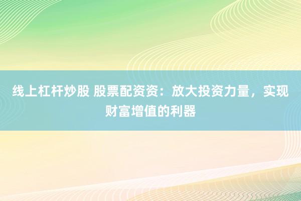 线上杠杆炒股 股票配资资：放大投资力量，实现财富增值的利器