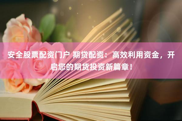 安全股票配资门户 期贷配资：高效利用资金，开启您的期货投资新篇章！