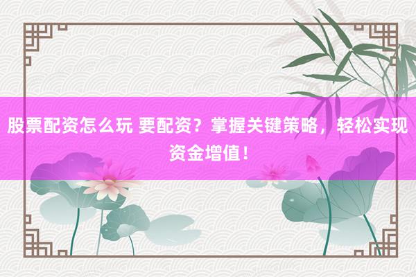 股票配资怎么玩 要配资？掌握关键策略，轻松实现资金增值！