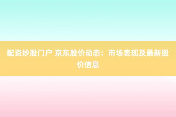 配资炒股门户 京东股价动态：市场表现及最新股价信息