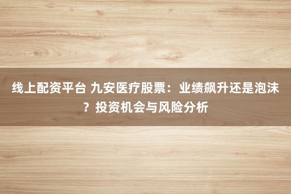 线上配资平台 九安医疗股票：业绩飙升还是泡沫？投资机会与风险分析