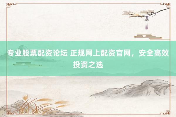 专业股票配资论坛 正规网上配资官网，安全高效投资之选