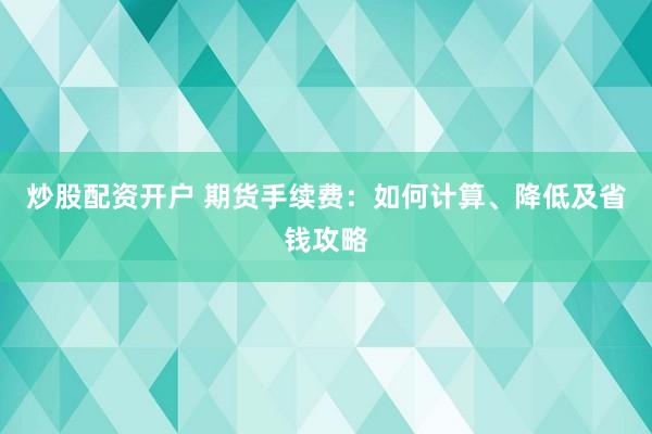 炒股配资开户 期货手续费：如何计算、降低及省钱攻略