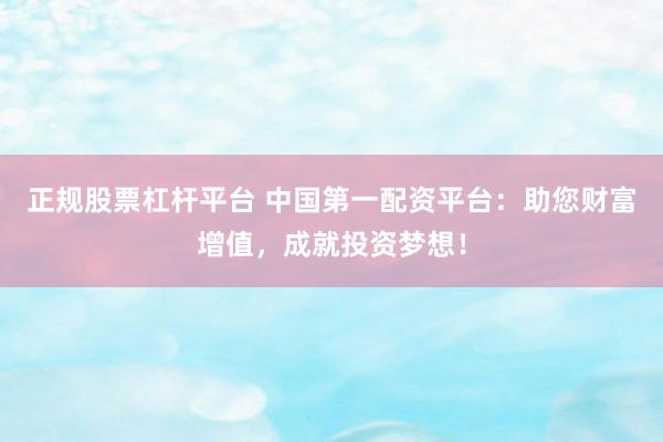 正规股票杠杆平台 中国第一配资平台：助您财富增值，成就投资梦想！