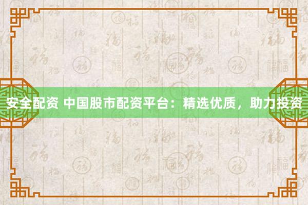 安全配资 中国股市配资平台：精选优质，助力投资