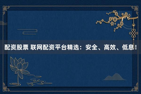 配资股票 联网配资平台精选：安全、高效、低息！