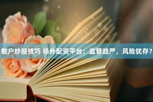 散户炒股技巧 场外配资平台：监管趋严，风险犹存？