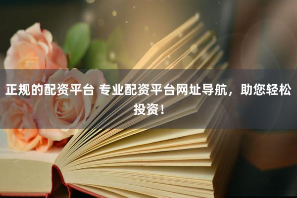 正规的配资平台 专业配资平台网址导航，助您轻松投资！