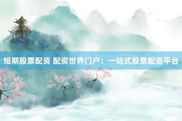 短期股票配资 配资世界门户：一站式股票配资平台