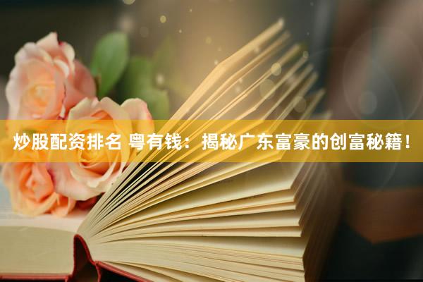 炒股配资排名 粤有钱：揭秘广东富豪的创富秘籍！