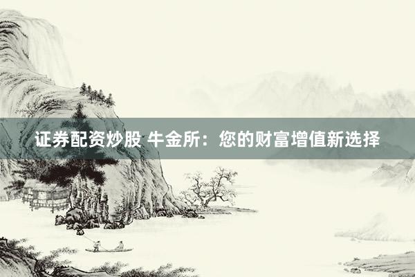 证券配资炒股 牛金所：您的财富增值新选择