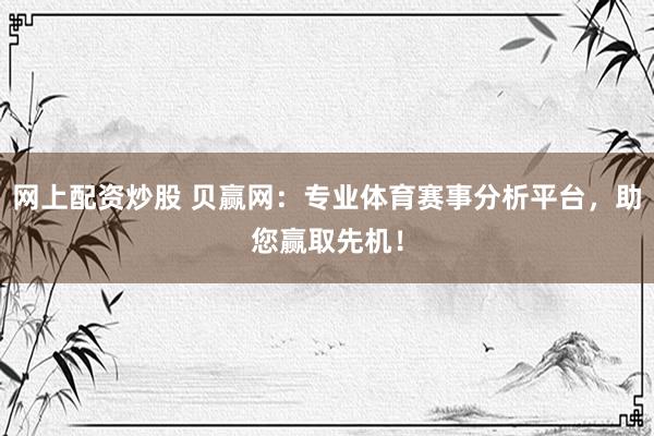 网上配资炒股 贝赢网：专业体育赛事分析平台，助您赢取先机！
