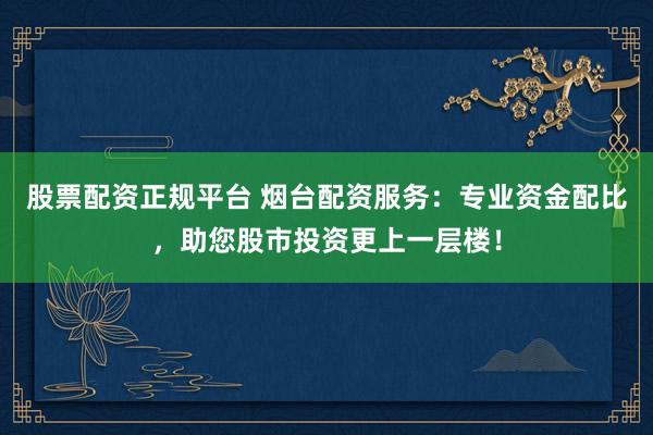 股票配资正规平台 烟台配资服务：专业资金配比，助您股市投资更上一层楼！