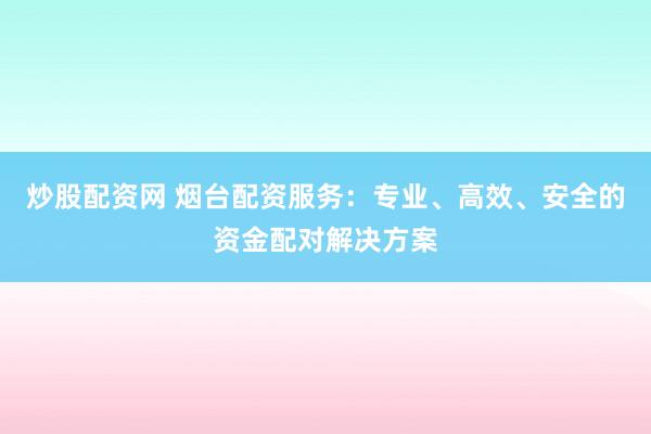 炒股配资网 烟台配资服务：专业、高效、安全的资金配对解决方案