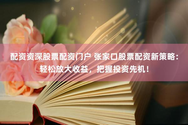 配资资深股票配资门户 张家口股票配资新策略：轻松放大收益，把握投资先机！