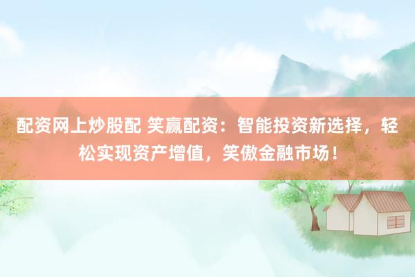 配资网上炒股配 笑赢配资：智能投资新选择，轻松实现资产增值，笑傲金融市场！