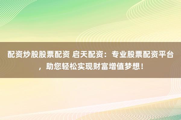 配资炒股股票配资 启天配资：专业股票配资平台，助您轻松实现财富增值梦想！