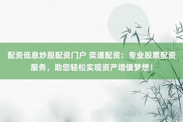 配资低息炒股配资门户 奕道配资：专业股票配资服务，助您轻松实现资产增值梦想！