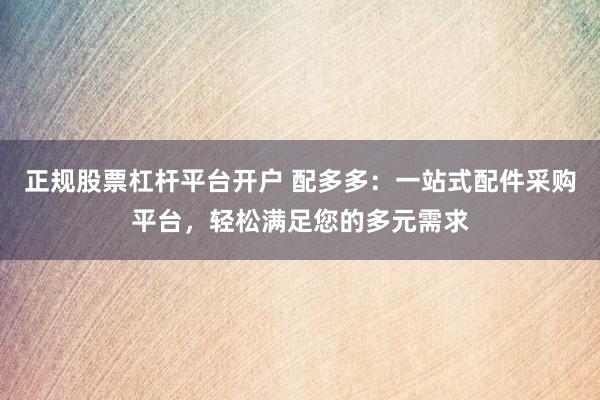 正规股票杠杆平台开户 配多多：一站式配件采购平台，轻松满足您的多元需求