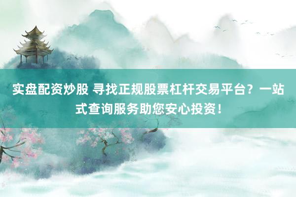 实盘配资炒股 寻找正规股票杠杆交易平台？一站式查询服务助您安心投资！