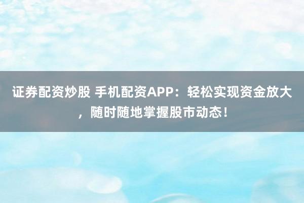 证券配资炒股 手机配资APP：轻松实现资金放大，随时随地掌握股市动态！