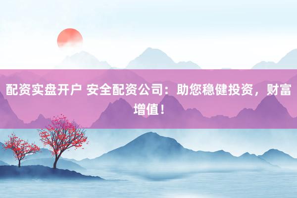 配资实盘开户 安全配资公司：助您稳健投资，财富增值！