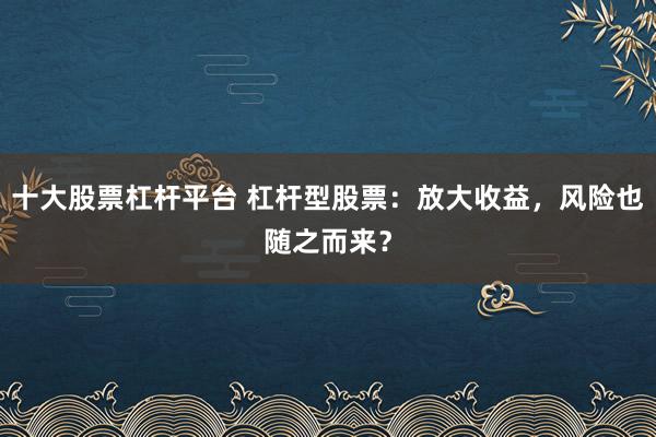 十大股票杠杆平台 杠杆型股票：放大收益，风险也随之而来？