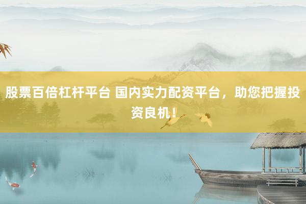 股票百倍杠杆平台 国内实力配资平台，助您把握投资良机！