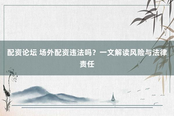 配资论坛 场外配资违法吗？一文解读风险与法律责任