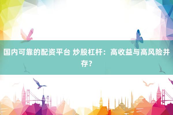 国内可靠的配资平台 炒股杠杆：高收益与高风险并存？