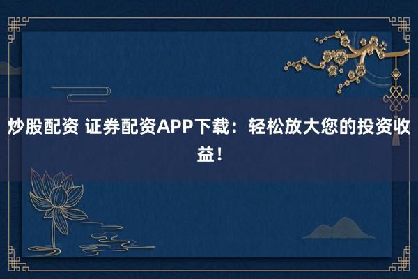 炒股配资 证券配资APP下载：轻松放大您的投资收益！