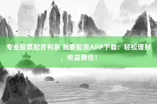 专业股票配资利息 我要配资APP下载：轻松理财，收益翻倍！