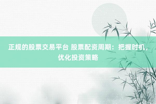 正规的股票交易平台 股票配资周期：把握时机，优化投资策略