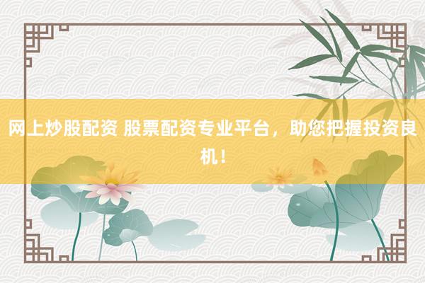 网上炒股配资 股票配资专业平台，助您把握投资良机！