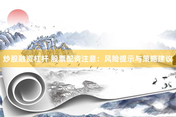 炒股融资杠杆 股票配资注意：风险提示与策略建议